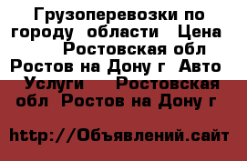 Грузоперевозки по городу, области › Цена ­ 450 - Ростовская обл., Ростов-на-Дону г. Авто » Услуги   . Ростовская обл.,Ростов-на-Дону г.